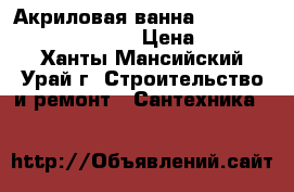 Акриловая ванна Akrilan Laguna del Agnia › Цена ­ 20 000 - Ханты-Мансийский, Урай г. Строительство и ремонт » Сантехника   